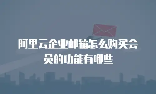 阿里云企业邮箱怎么购买会员的功能有哪些