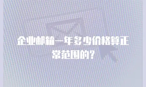 企业邮箱一年多少价格算正常范围的？