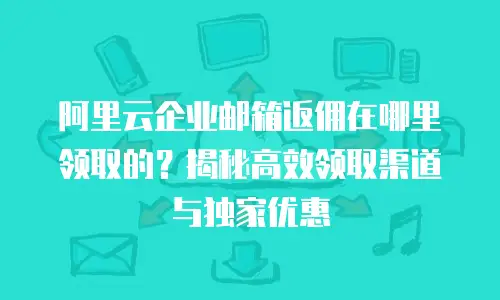 阿里云企业邮箱返佣在哪里领取的？揭秘高效领取渠道与独家优惠