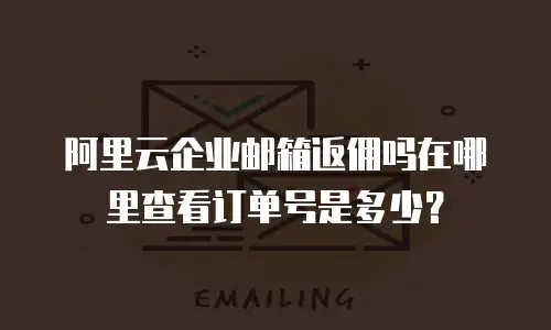 阿里云企业邮箱返佣吗在哪里查看订单号是多少？