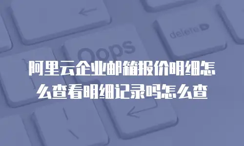 阿里云企业邮箱报价明细怎么查看明细记录吗怎么查