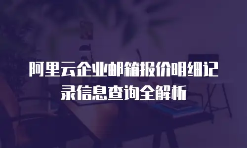 阿里云企业邮箱报价明细记录信息查询全解析