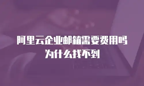 阿里云企业邮箱需要费用吗为什么找不到