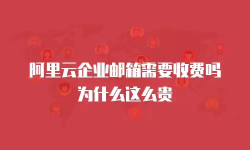 阿里云企业邮箱需要收费吗为什么这么贵