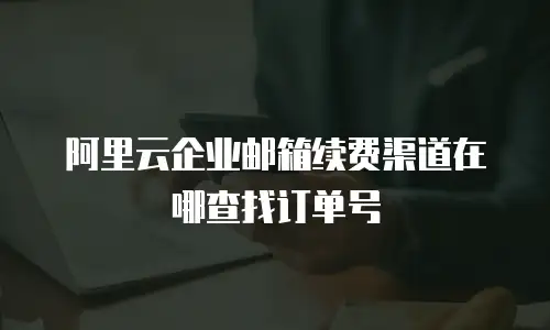 阿里云企业邮箱续费渠道在哪查找订单号