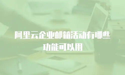 阿里云企业邮箱活动有哪些功能可以用