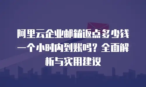 阿里云企业邮箱返点多少钱一个小时内到账吗？全面解析与实用建议