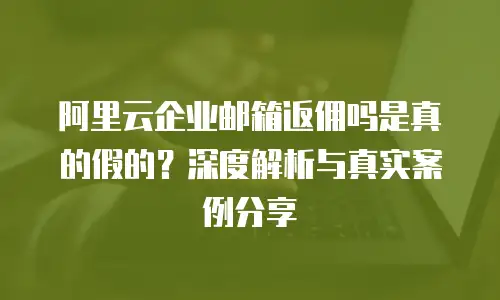 阿里云企业邮箱返佣吗是真的假的？深度解析与真实案例分享