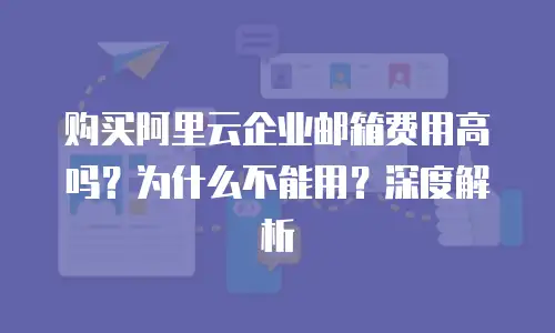 购买阿里云企业邮箱费用高吗？为什么不能用？深度解析