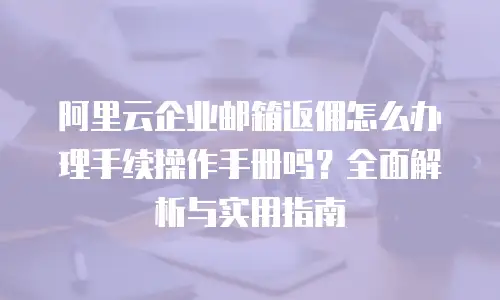 阿里云企业邮箱返佣怎么办理手续操作手册吗？全面解析与实用指南