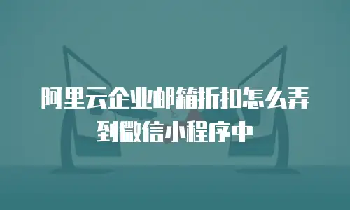 阿里云企业邮箱折扣怎么弄到微信小程序中
