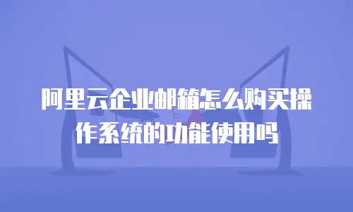 阿里云企业邮箱怎么购买操作系统的功能使用吗