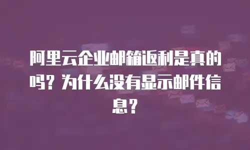 阿里云企业邮箱返利是真的吗？为什么没有显示邮件信息？