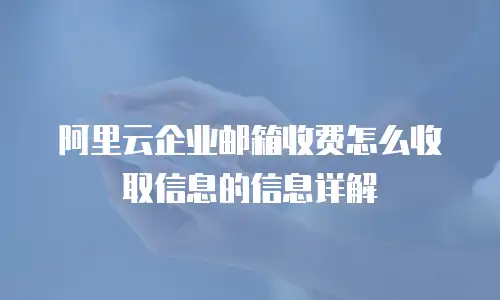 阿里云企业邮箱收费怎么收取信息的信息详解