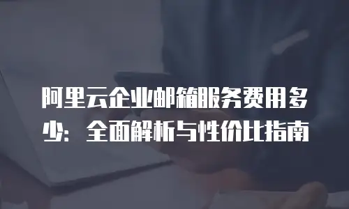 阿里云企业邮箱服务费用多少：全面解析与性价比指南