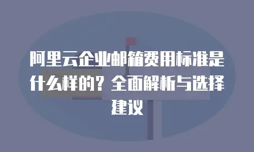 阿里云企业邮箱费用标准是什么样的？全面解析与选择建议