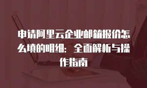 申请阿里云企业邮箱报价怎么填的明细：全面解析与操作指南