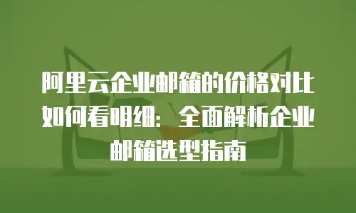 阿里云企业邮箱的价格对比如何看明细：全面解析企业邮箱选型指南