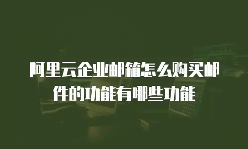 阿里云企业邮箱怎么购买邮件的功能有哪些功能
