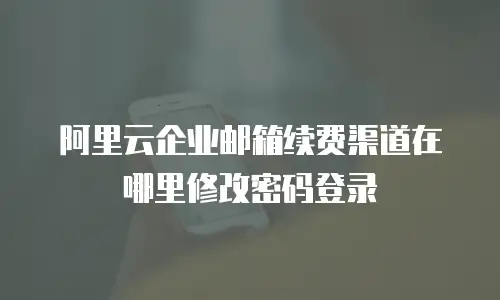 阿里云企业邮箱续费渠道在哪里修改密码登录