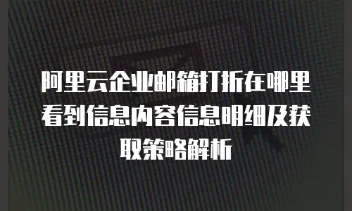 阿里云企业邮箱打折在哪里看到信息内容信息明细及获取策略解析