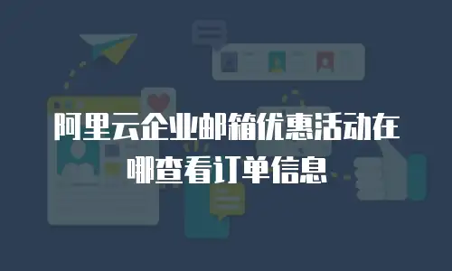 阿里云企业邮箱优惠活动在哪查看订单信息
