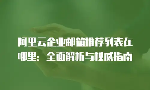 阿里云企业邮箱推荐列表在哪里:全面解析与权威指南