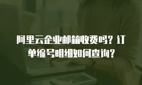 阿里云企业邮箱收费吗？订单编号明细如何查询？