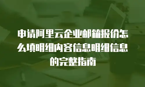 申请阿里云企业邮箱报价怎么填明细内容信息明细信息的完整指南