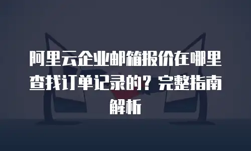 阿里云企业邮箱报价在哪里查找订单记录的？完整指南解析