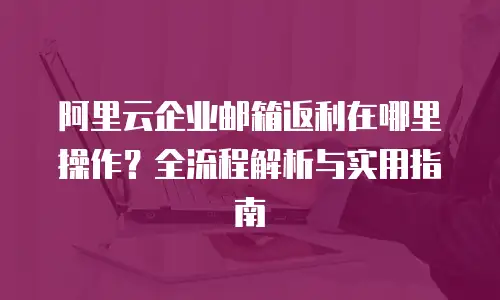 阿里云企业邮箱返利在哪里操作？全流程解析与实用指南