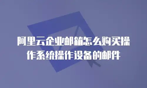 阿里云企业邮箱怎么购买操作系统操作设备的邮件