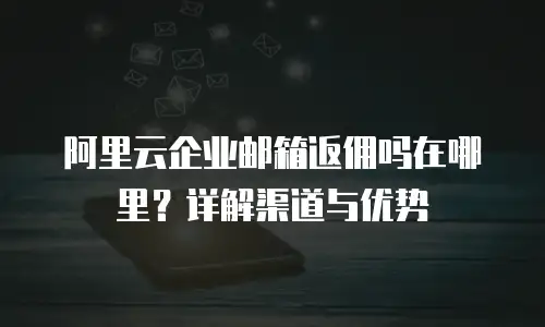 阿里云企业邮箱返佣吗在哪里?详解渠道与优势