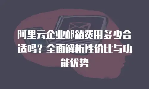 阿里云企业邮箱费用多少合适吗？全面解析性价比与功能优势