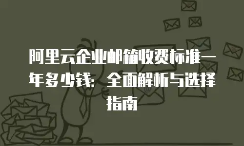 阿里云企业邮箱收费标准一年多少钱：全面解析与选择指南