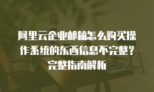 阿里云企业邮箱怎么购买操作系统的东西信息不完整？完整指南解析