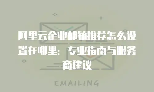 阿里云企业邮箱推荐怎么设置在哪里:专业指南与服务商建议