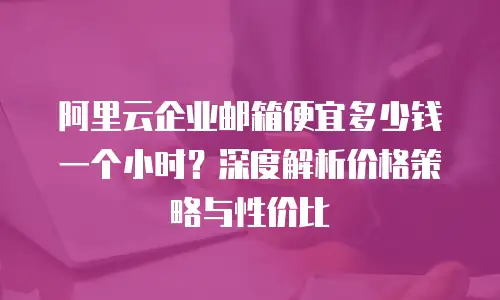 阿里云企业邮箱便宜多少钱一个小时？深度解析价格策略与性价比