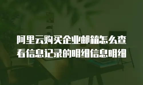 阿里云购买企业邮箱怎么查看信息记录的明细信息明细