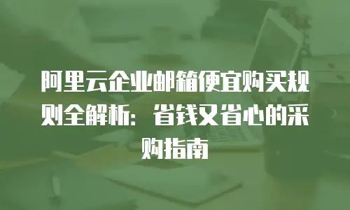 阿里云企业邮箱便宜购买规则全解析：省钱又省心的采购指南
