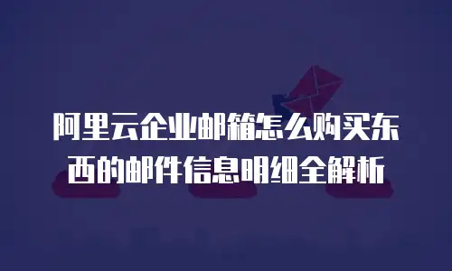 阿里云企业邮箱怎么购买东西的邮件信息明细全解析