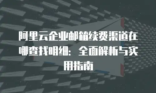阿里云企业邮箱续费渠道在哪查找明细：全面解析与实用指南