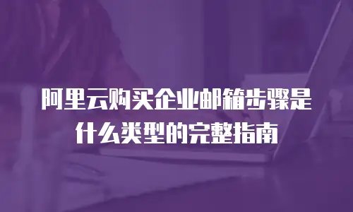 阿里云购买企业邮箱步骤是什么类型的完整指南