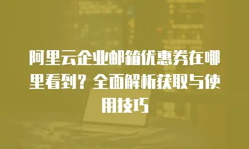 阿里云企业邮箱优惠券在哪里看到？全面解析获取与使用技巧