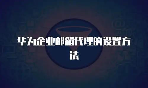 华为企业邮箱代理的设置方法