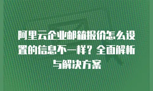 阿里云企业邮箱报价怎么设置的信息不一样？全面解析与解决方案