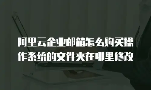 阿里云企业邮箱怎么购买操作系统的文件夹在哪里修改