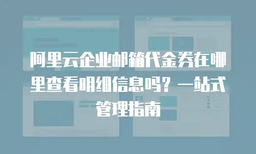 阿里云企业邮箱代金券在哪里查看明细信息吗？一站式管理指南
