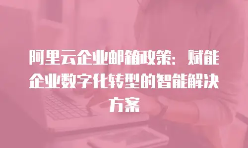 阿里云企业邮箱政策：赋能企业数字化转型的智能解决方案