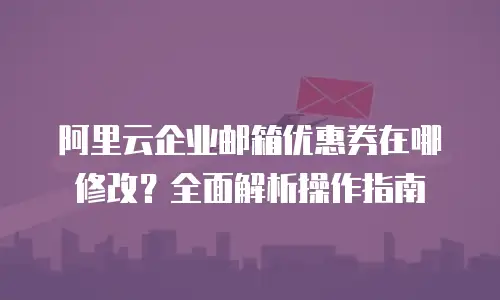 阿里云企业邮箱优惠券在哪修改？全面解析操作指南